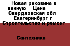 Новая раковина в ванную  › Цена ­ 400 - Свердловская обл., Екатеринбург г. Строительство и ремонт » Сантехника   